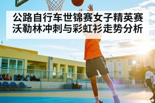公路自行车世锦赛女子精英赛沃勒林冲刺与彩虹衫走势分析